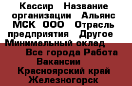 Кассир › Название организации ­ Альянс-МСК, ООО › Отрасль предприятия ­ Другое › Минимальный оклад ­ 30 000 - Все города Работа » Вакансии   . Красноярский край,Железногорск г.